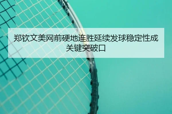 郑钦文美网前硬地连胜延续发球稳定性成关键突破口